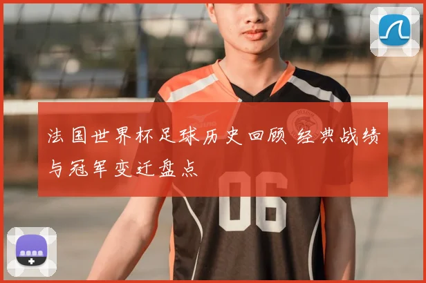 法国世界杯足球历史回顾 经典战绩与冠军变迁盘点