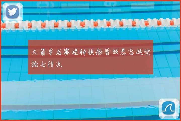 火箭季后赛逆转快船晋级悬念延续抢七待决
