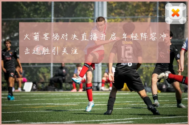 火箭客场对决直播开启 年轻阵容冲击连胜引关注