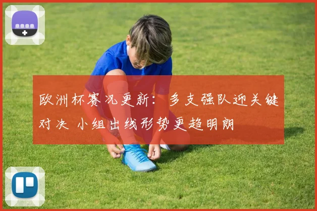 欧洲杯赛况更新:多支强队迎关键对决 小组出线形势更趋明朗