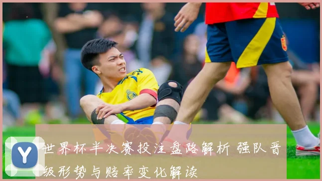 世界杯半决赛投注盘路解析 强队晋级形势与赔率变化解读