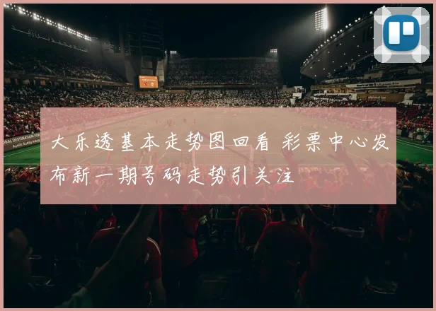大乐透基本走势图回看 彩票中心发布新一期号码走势引关注