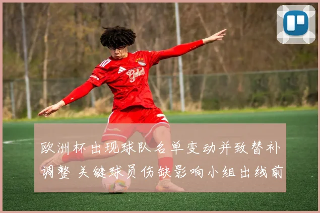 欧洲杯出现球队名单变动并致替补调整 关键球员伤缺影响小组出线前景