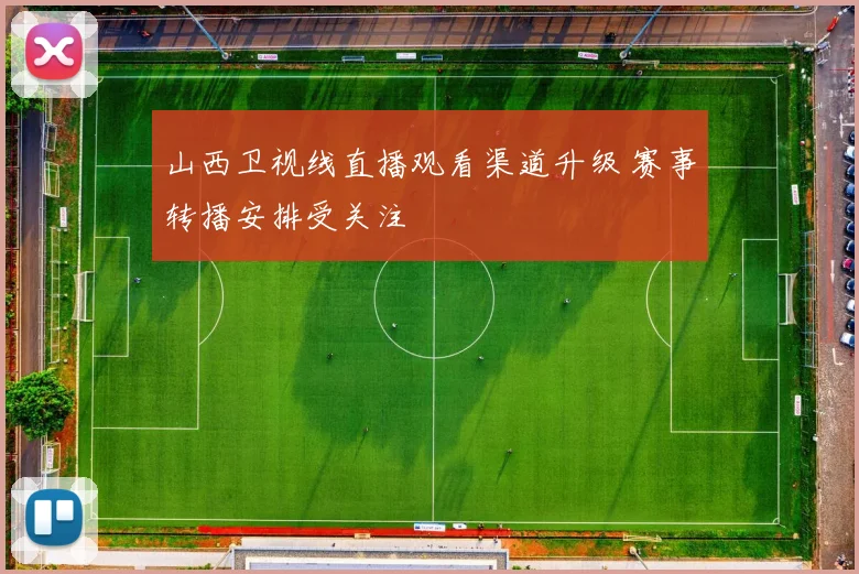 山西卫视线直播观看渠道升级 赛事转播安排受关注
