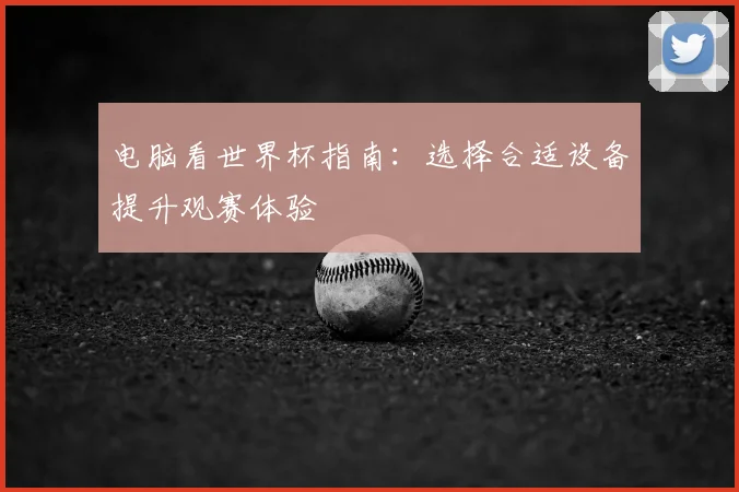 电脑看世界杯指南：选择合适设备提升观赛体验
