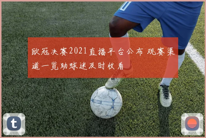 欧冠决赛2021直播平台公布 观赛渠道一览助球迷及时收看
