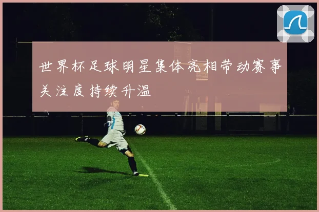 世界杯足球明星集体亮相带动赛事关注度持续升温