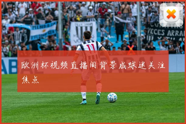欧洲杯视频直播间背景成球迷关注焦点