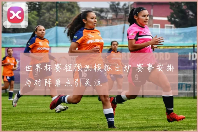 世界杯赛程预测模拟出炉 赛事安排与对阵看点引关注